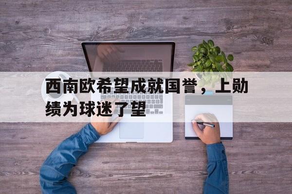 西南欧希望成就国誉，上勋绩为球迷了望